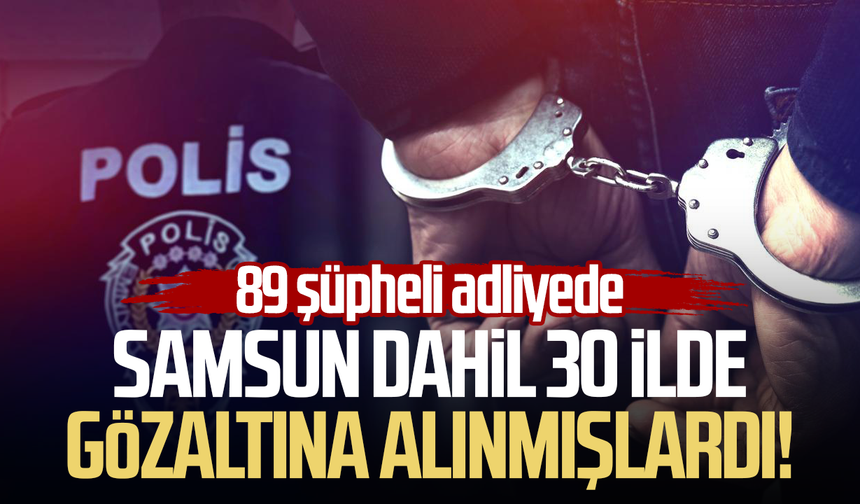 Samsun dahil 30 ilde gözaltına alınmışlardı! 89 şüpheli adliyede