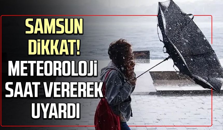 Samsun dikkat! Meteoroloji saat vererek uyardı