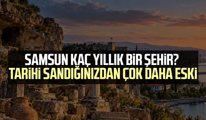 Samsun kaç yıllık bir şehir? Tarihi sandığınızdan çok daha eski