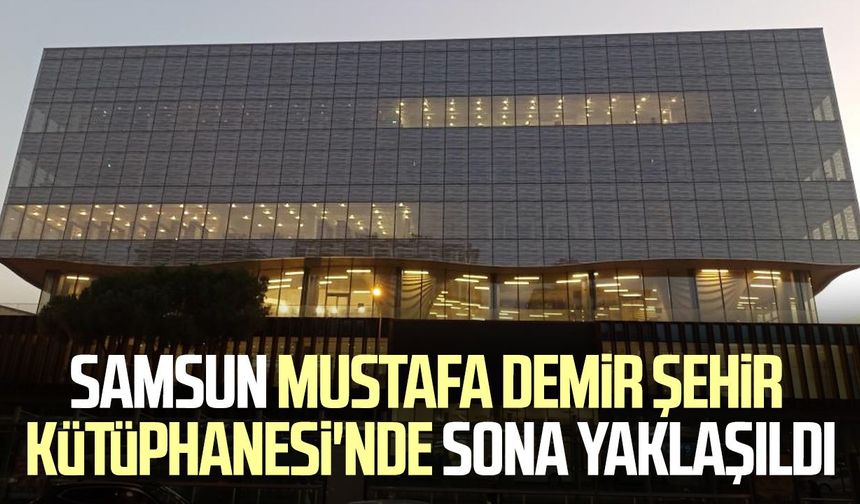 Samsun Mustafa Demir Şehir Kütüphanesi’nde sona gelindi