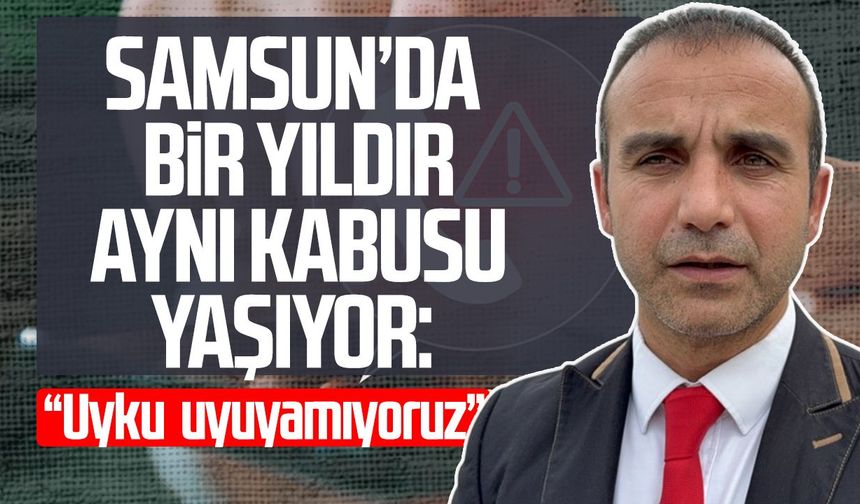 Samsun’da bir yıldır aynı kabusu yaşıyor: “Uyku uyuyamıyoruz”