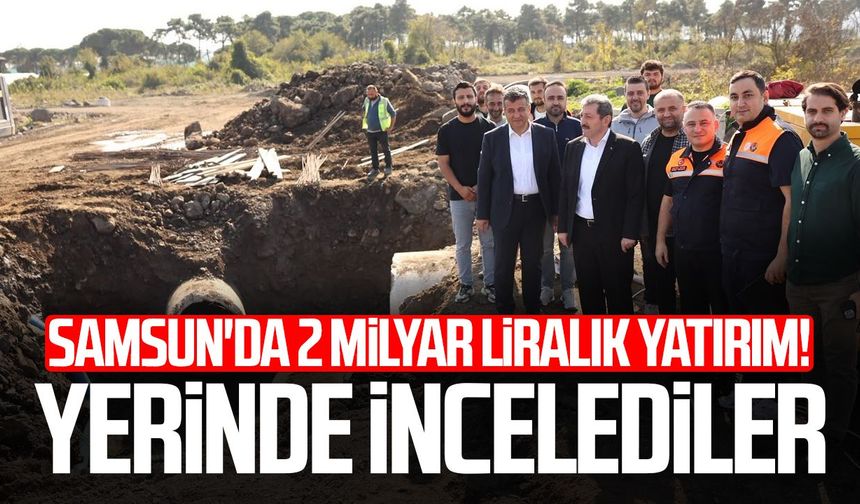 Samsun'da 2 milyar liralık yatırım!  Yerinde incelediler