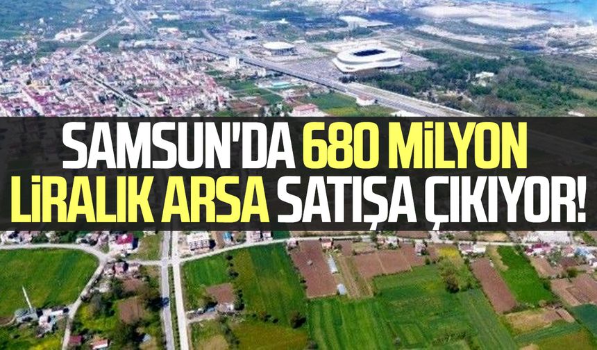 Samsun'da 680 milyon liralık arsa satışa çıkıyor!