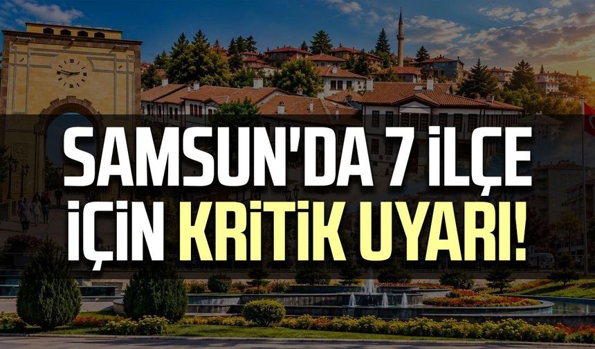 Samsun'da 7 ilçe için kritik uyarı! Risk tek tek açıklandı