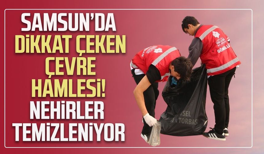 Samsun’da dikkat çeken çevre hamlesi! Nehirler temizleniyor