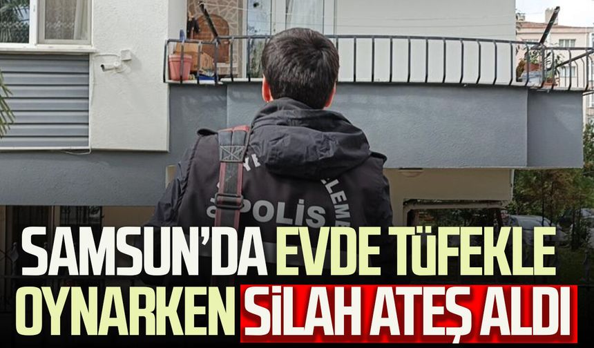 Samsun’da evde tüfekle oynarken silah ateş aldı