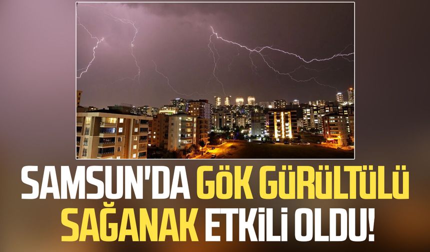 Samsun'da gök gürültülü sağanak etkili oldu!