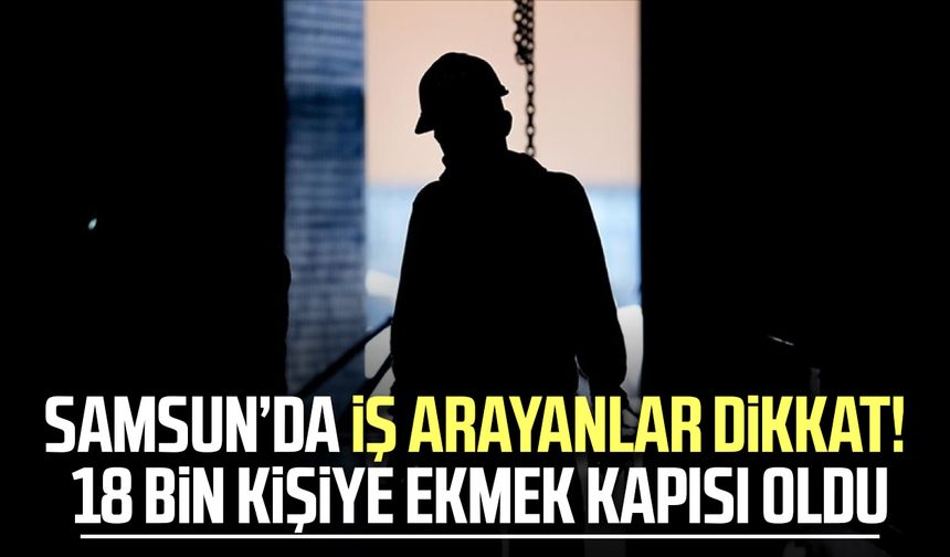 Samsun’da iş arayanlar dikkat! 18 bin kişiye ekmek kapısı oldu