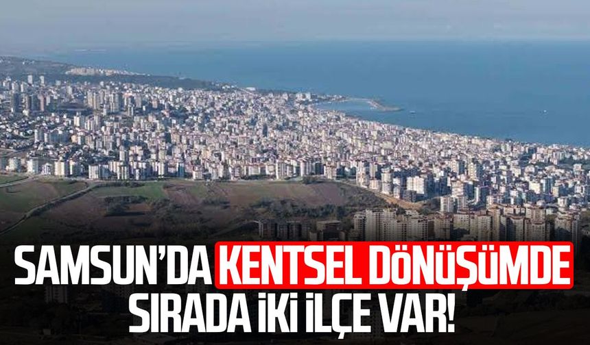 Samsun’da kentsel dönüşümde sırada iki ilçe var!