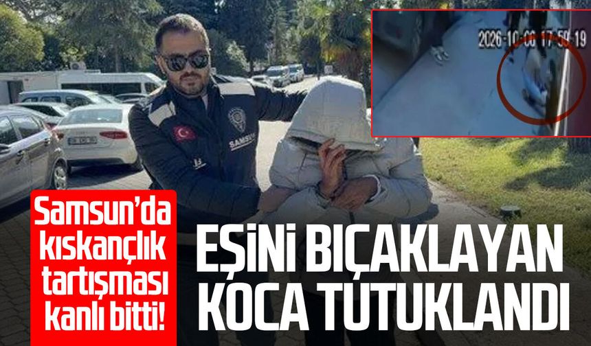 Samsun'da kıskançlık bahanesiyle eşini bıçaklayan koca tutuklandı!