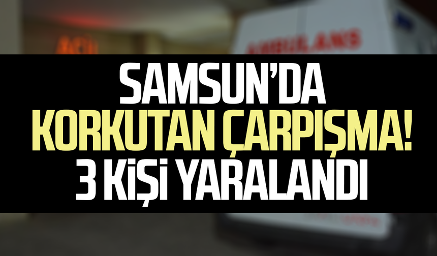 Samsun’da korkutan çarpışma! 3 kişi hastanelik oldu