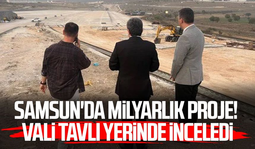 Samsun'da milyarlık proje! Vali Orhan Tavlı yerinde inceledi