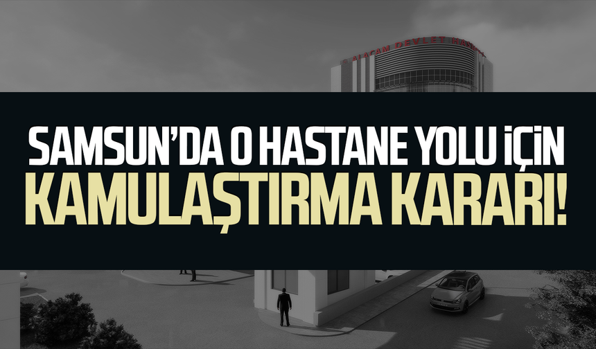 Samsun’da o hastane yolu için kamulaştırma kararı!