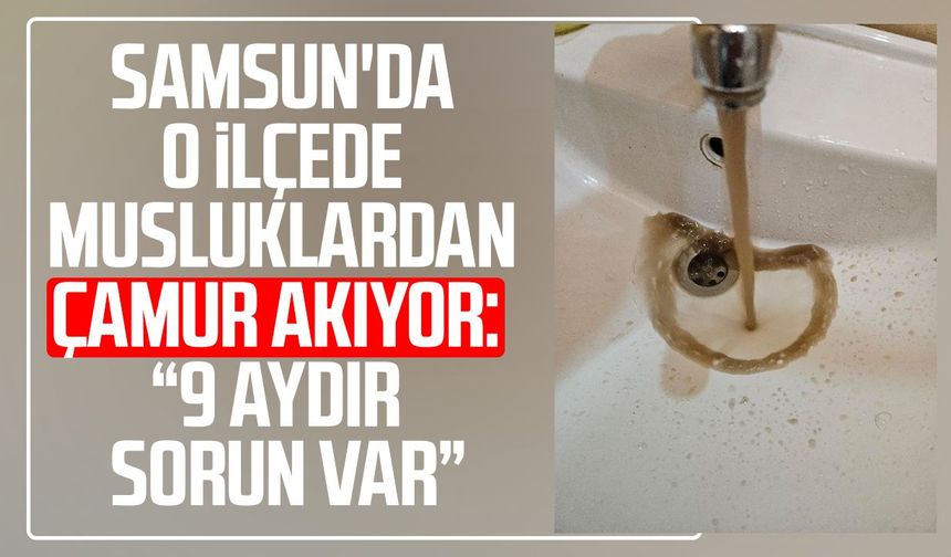 Samsun'da o ilçede musluklardan çamur akıyor: "9 aydır sorun var"