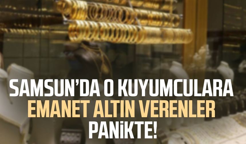 Samsun’da o kuyumculara emanet altın verenler panikte