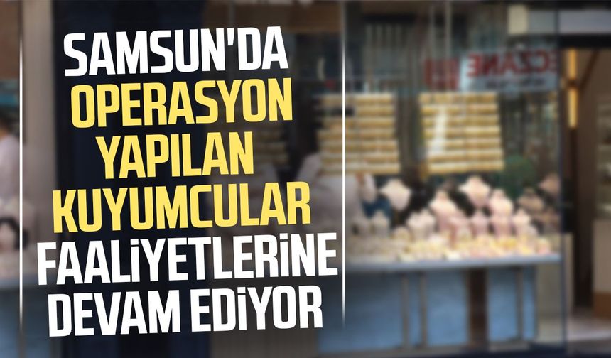Samsun'da operasyon yapılan kuyumcular aktif mi?