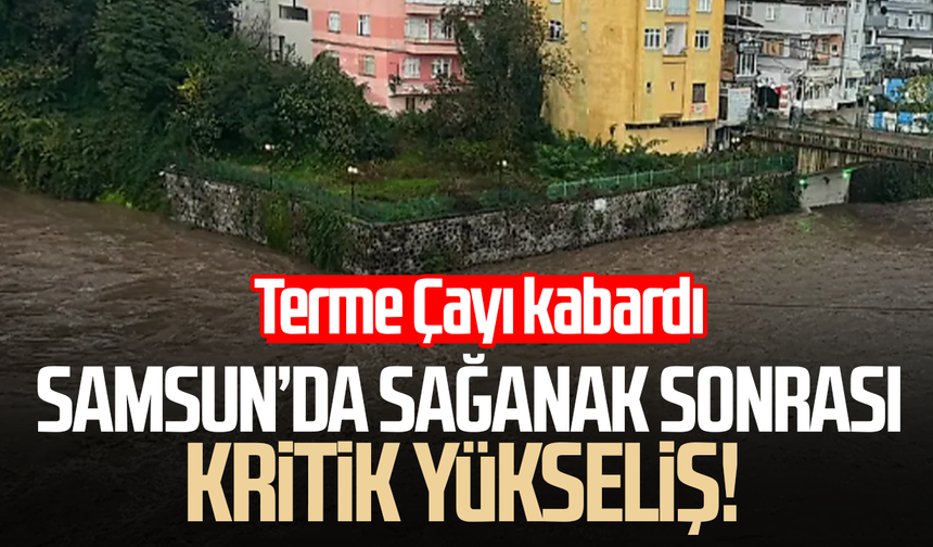 Samsun’da sağanak sonrası kritik yükseliş! Terme Çayı kabardı