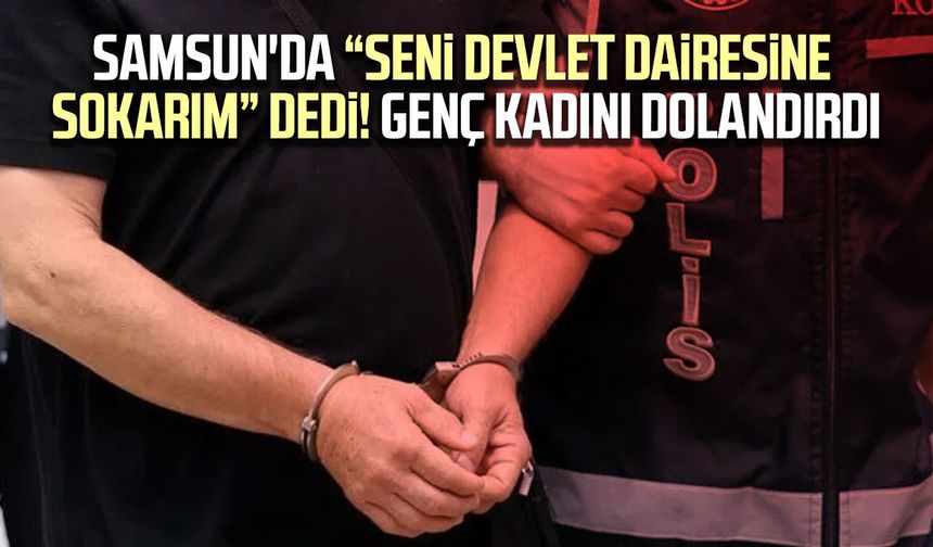Samsun'da “Seni devlet dairesine sokarım” dedi! Genç kadını dolandırdı