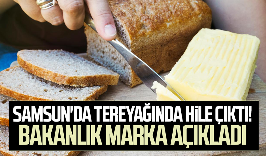 Samsun'da tereyağında hile çıktı! Bakanlık marka açıkladı