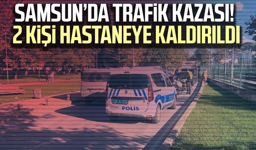 Samsun’da trafik kazası! 2 kişi hastaneye kaldırıldı
