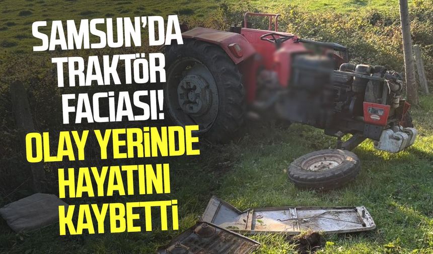 Samsun'da traktör faciası! Ahmet Soruklu hayatını kaybetti