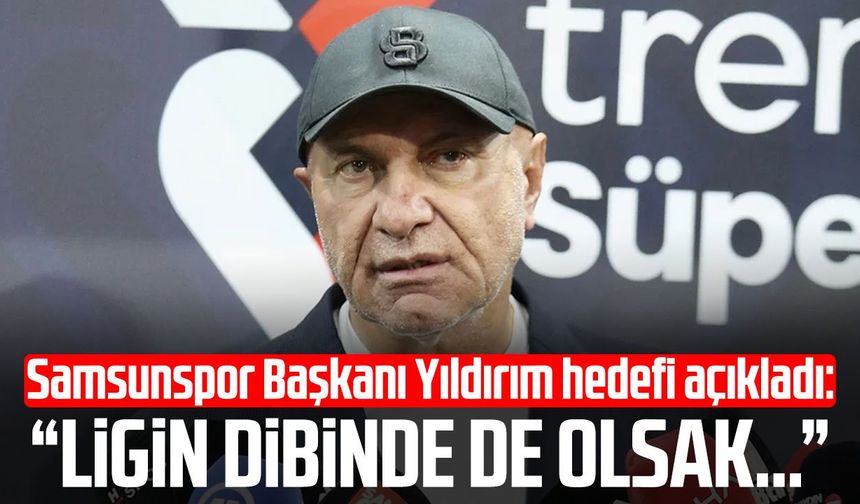Samsunspor Başkanı Yüksel Yıldırım hedefi açıkladı: "Ligin dibinde de olsak…"