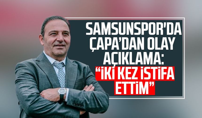 Samsunspor'da Fuat Çapa’dan olay açıklama: “İki kez istifa ettim”