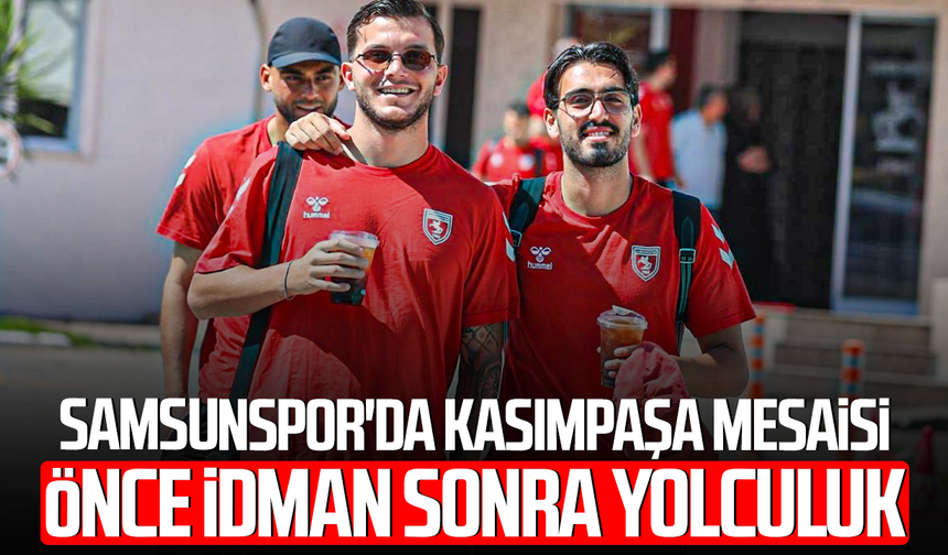 Samsunspor'da Kasımpaşa mesaisi: Önce idman sonra yolculuk