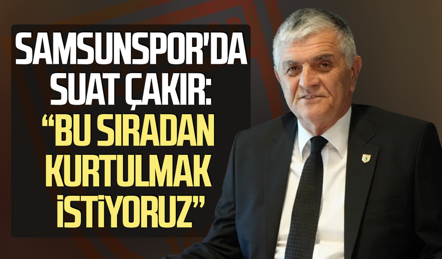 Samsunspor Basın Sözcüsü Suat Çakır: “Bu sıradan kurtulmak istiyoruz”