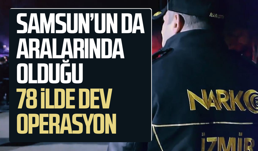 Samsun’un da aralarında olduğu 78 ilde dev operasyon