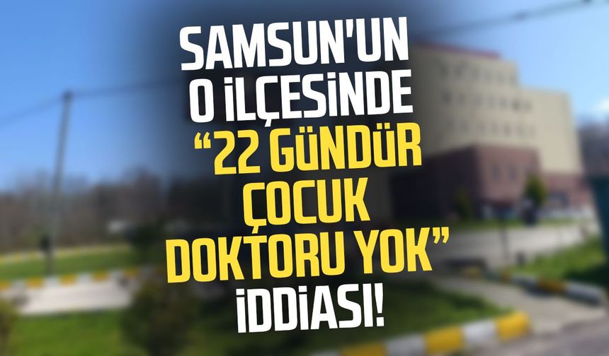 Samsun'un o ilçesinde "22 gündür çocuk doktoru yok" iddiası!
