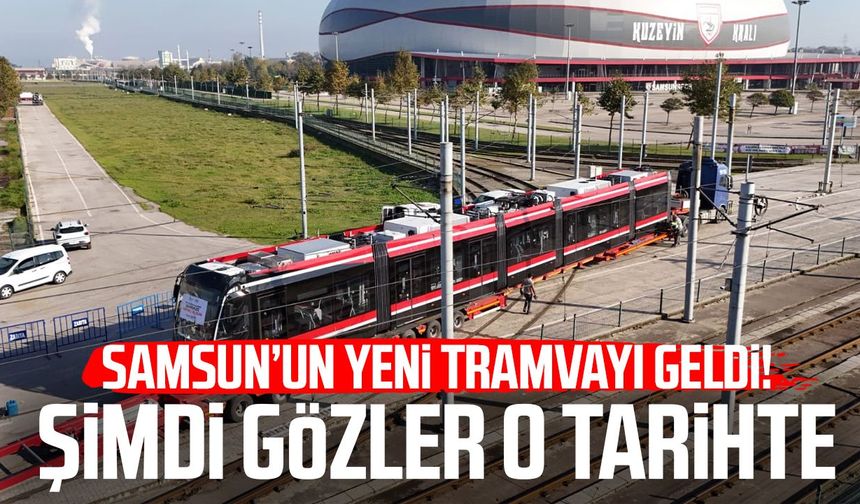 Samsun’un yeni tramvayı geldi! Şimdi gözler o tarihte