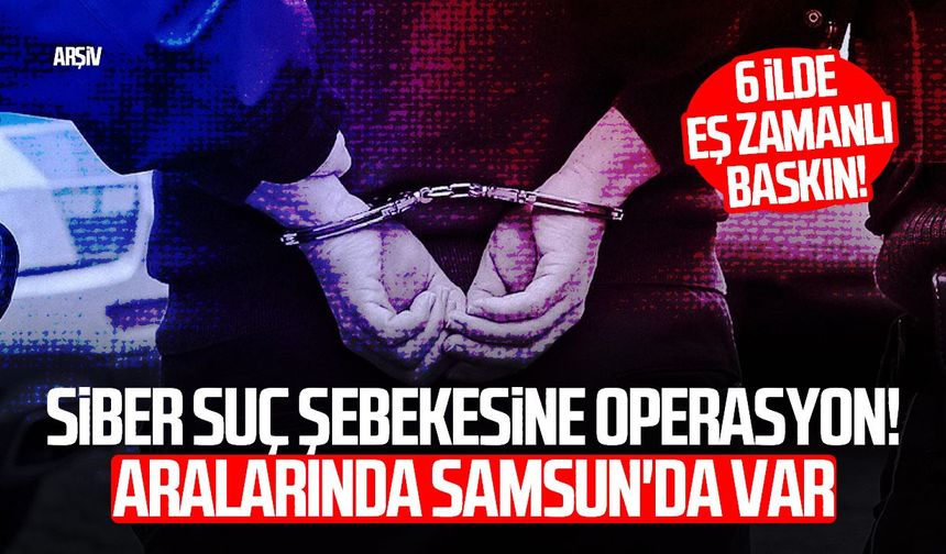 Siber suç şebekesine operasyon! Aralarında Samsun'da var