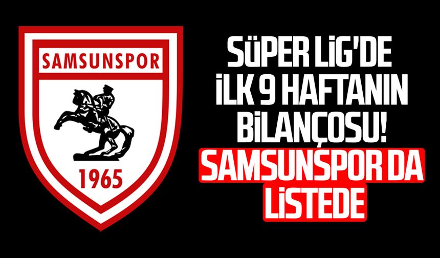 Süper Lig'de ilk 9 haftanın bilançosu! Samsunspor da listede