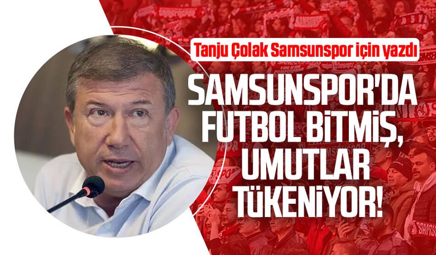 Tanju Çolak yazdı: Samsunspor'da futbol bitmiş, umutlar tükeniyor!