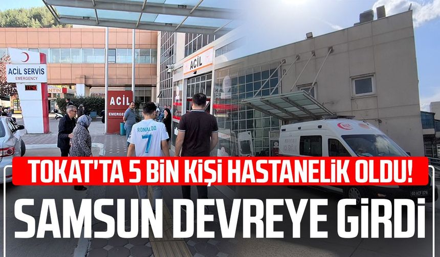 Tokat’ta 5 bin kişi hastanelik oldu! Samsun devreye girdi