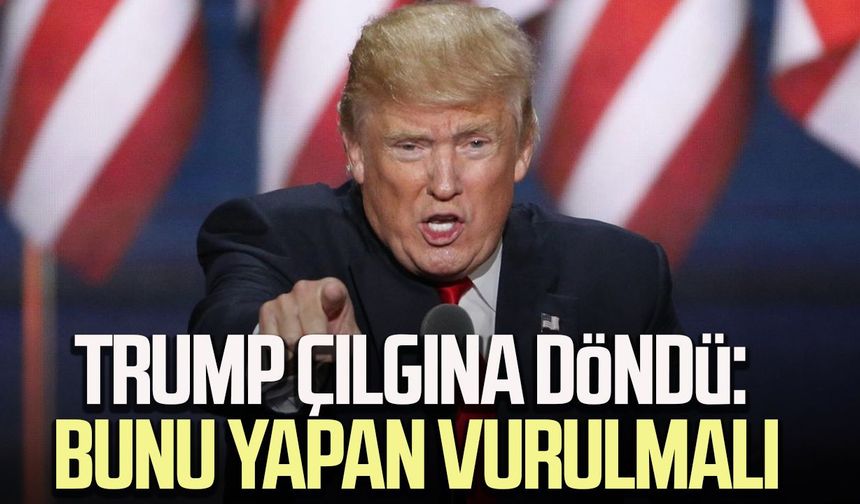 Trump çılgına döndü: Bunu yapan vurulmalı
