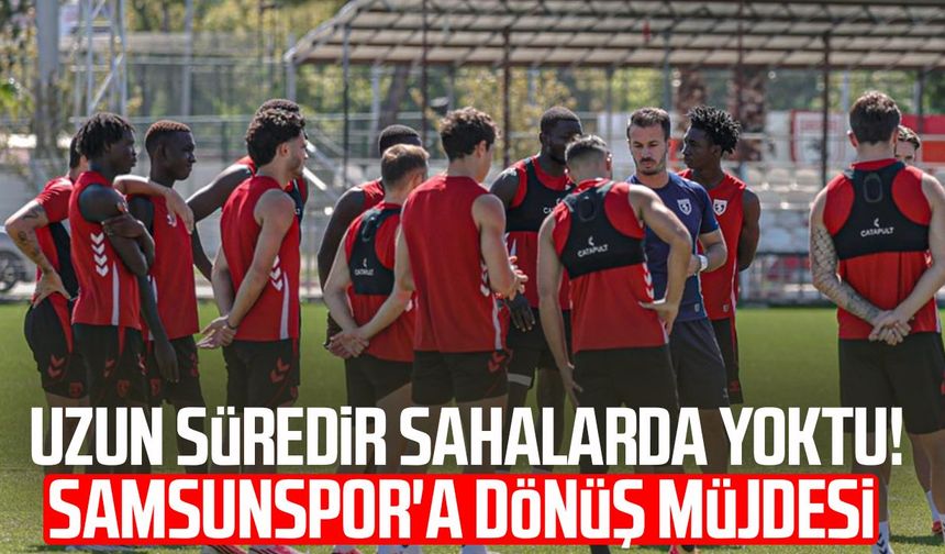 Uzun süredir sahalarda yoktu! Samsunspor'a dönüş müjdesi