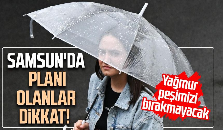 Samsun'da planı olanlar dikkat! Yağmur peşimizi bırakmayacak