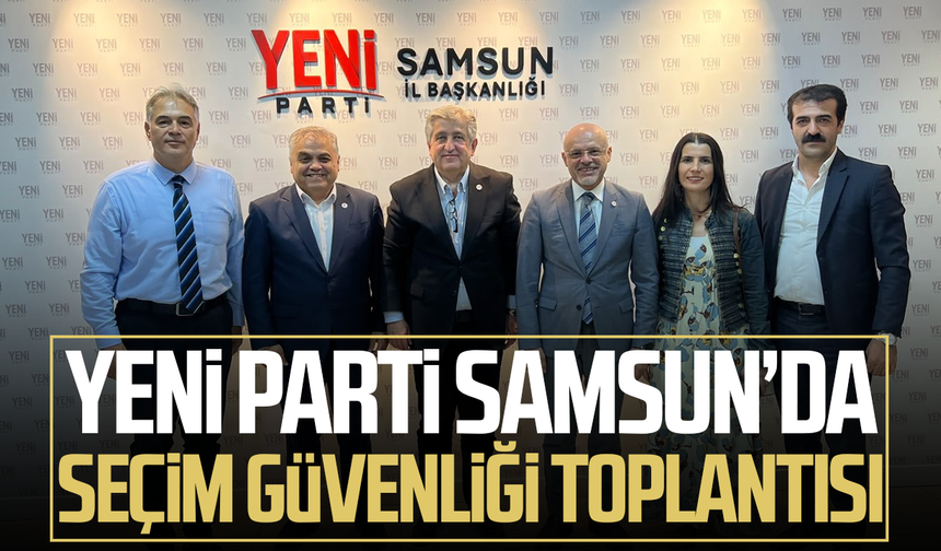 YENİ Parti Samsun’da seçim güvenliği toplantısı