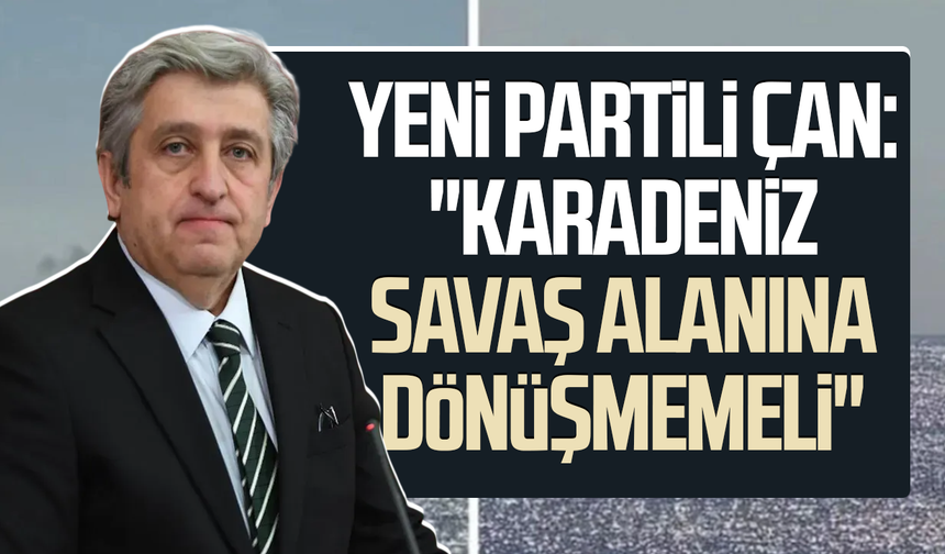YENİ Partili Dr. Murat Çan: "Karadeniz savaş alanına dönüşmemeli"