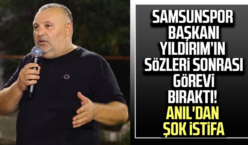 Samsunspor Başkanı Yıldırım’ın sözleri sonrası görevi bıraktı! Anıl'dan şok istifa