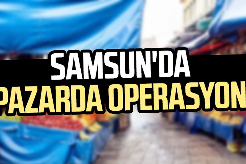 Samsun'da pazarda operasyon!