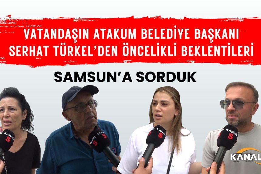 Samsunluların, Atakum Belediye Başkanı Serhat Türkel'den öncelikli beklentileri neler?