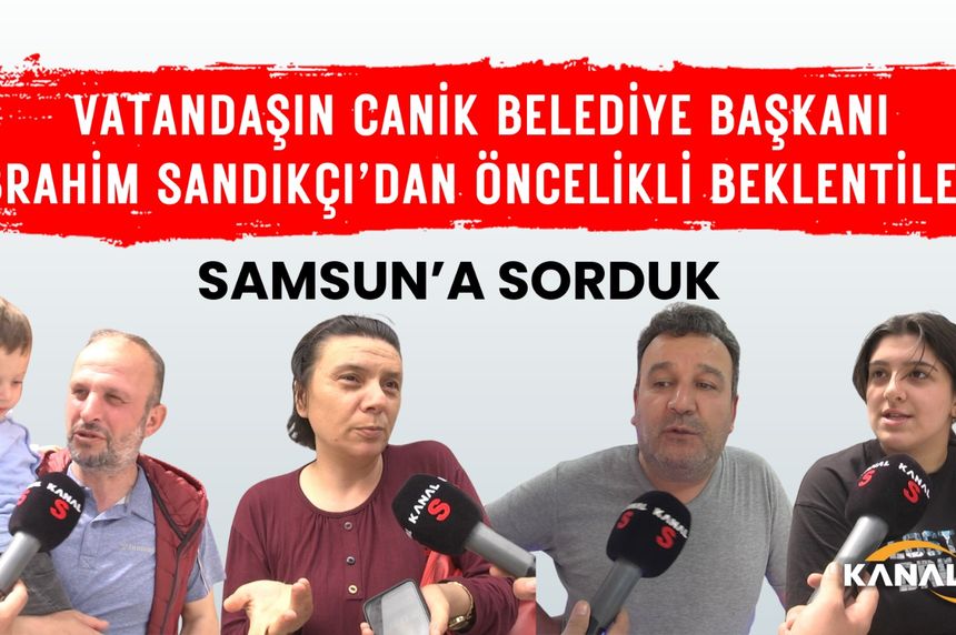 Vatandaşın, Canik Belediye Başkanı İbrahim Sandıkçı'dan öncelikli beklentileri neler?