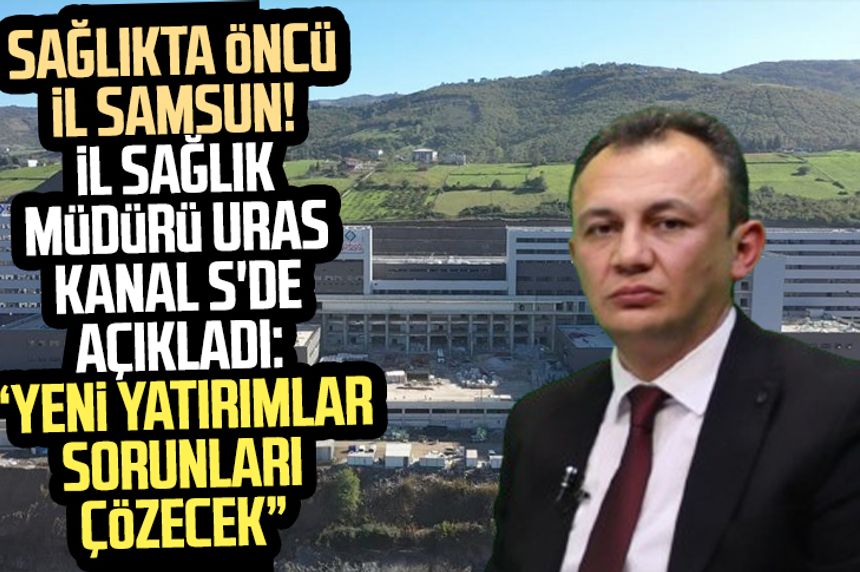 Sağlıkta öncü il Samsun! İl Sağlık Müdürü Uras Kanal S'de açıkladı: "Yeni yatırımlar sorunları çözecek"