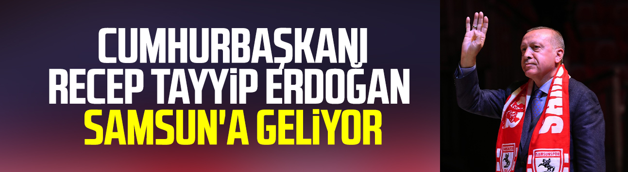 Samsun haberleri | Cumhurbaşkanı Recep Tayyip Erdoğan Samsun'a geliyor