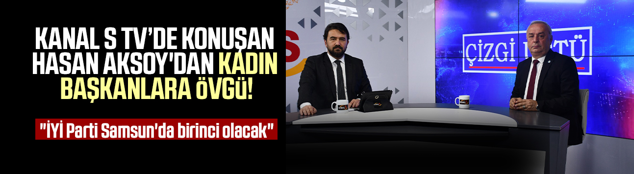 Kanal S TV'de konuşan İl Başkanı Hasan Aksoy'dan kadın başkanlara övgü: "İYİ Parti Samsun'da birinci olacak"
