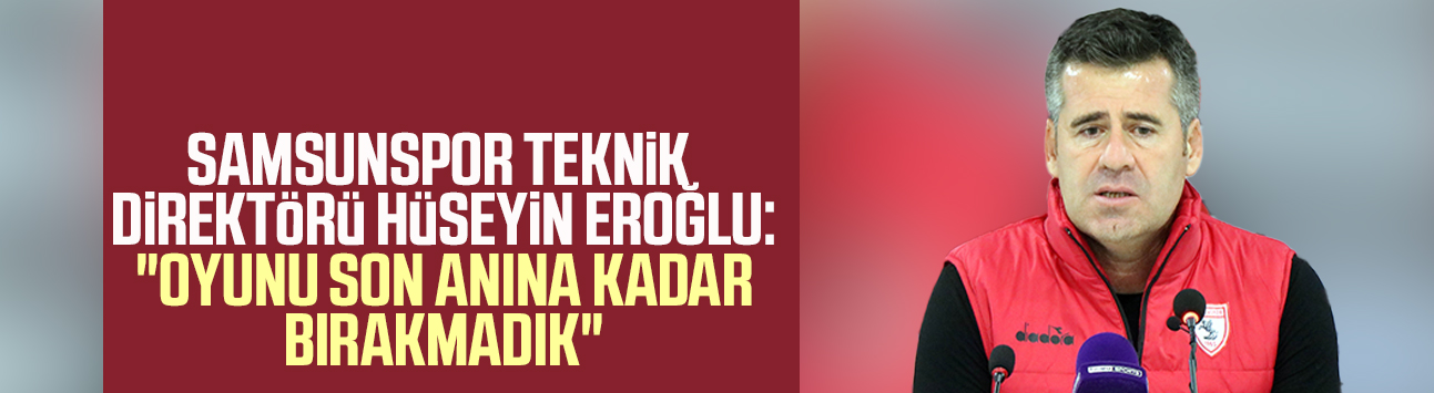Samsunspor Teknik Direktörü Hüseyin Eroğlu: "Oyunu son anına kadar bırakmadık"