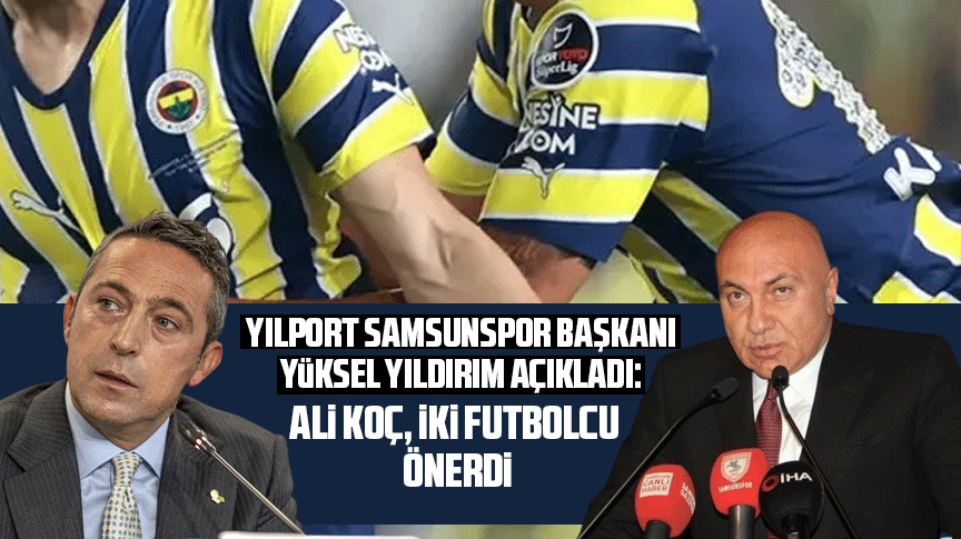 Yılport Samsunspor Başkanı Yüksel Yıldırım açıkladı: Ali Koç iki futbolcu önerdi